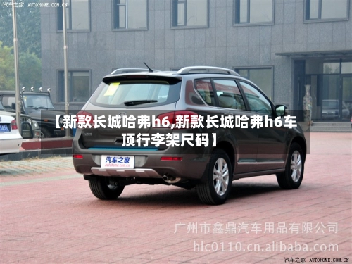 【新款长城哈弗h6,新款长城哈弗h6车顶行李架尺码】-第2张图片