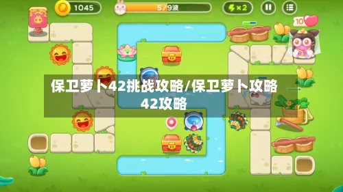 保卫萝卜42挑战攻略/保卫萝卜攻略42攻略