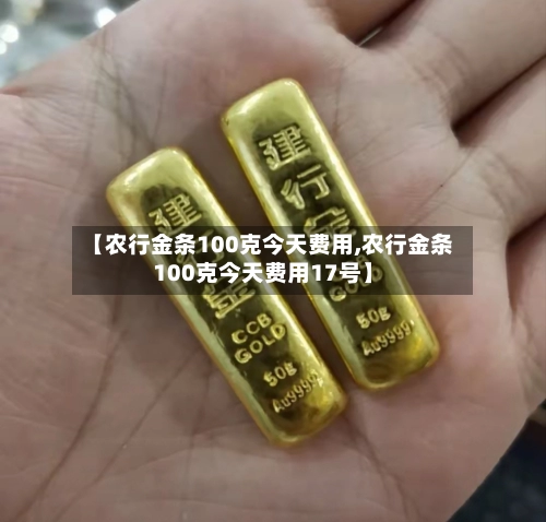 【农行金条100克今天费用,农行金条100克今天费用17号】
