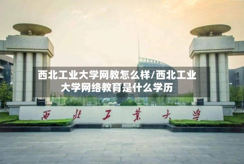 西北工业大学网教怎么样/西北工业大学网络教育是什么学历-第2张图片