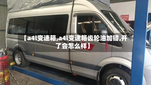 【a4l变速箱,a4l变速箱齿轮油加错,开了会怎么样】