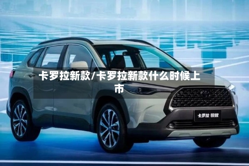 卡罗拉新款/卡罗拉新款什么时候上市
