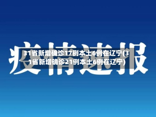 31省新增确诊17例本土6例在辽宁(31省新增确诊21例本土6例在辽宁)-第2张图片