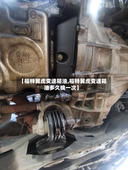 【福特翼虎变速箱油,福特翼虎变速箱油多久换一次】