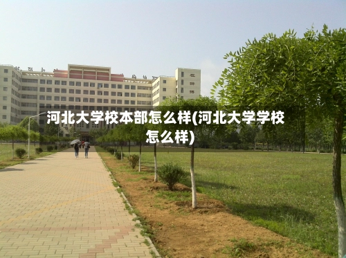 河北大学校本部怎么样(河北大学学校怎么样)