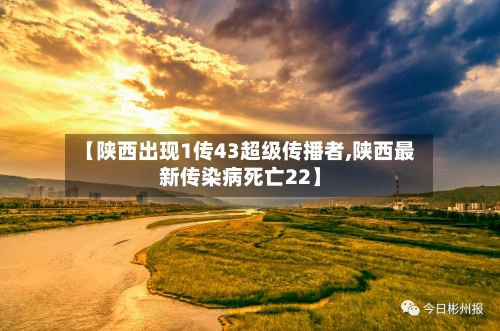 【陕西出现1传43超级传播者,陕西最新传染病死亡22】