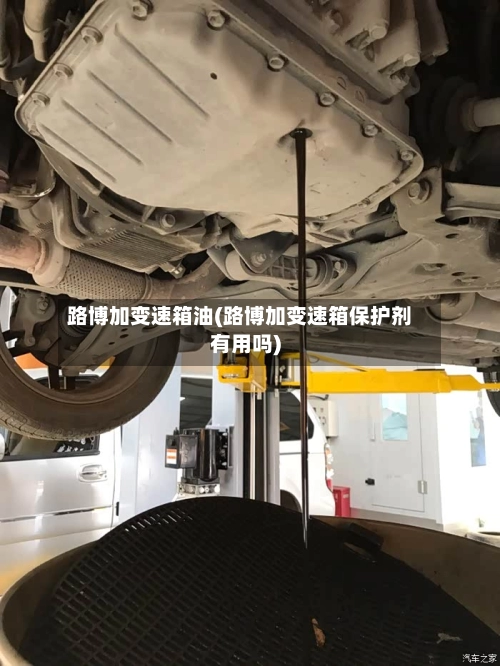 路博加变速箱油(路博加变速箱保护剂有用吗)