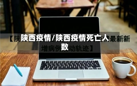 陕西疫情/陕西疫情死亡人数