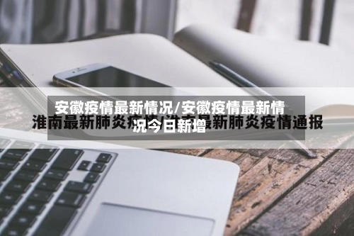 安徽疫情最新情况/安徽疫情最新情况今日新增