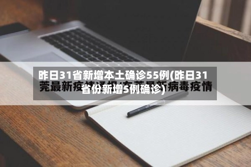 昨日31省新增本土确诊55例(昨日31省份新增5例确诊)