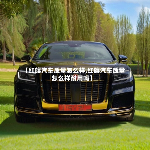【红旗汽车质量怎么样,红旗汽车质量怎么样耐用吗】-第2张图片