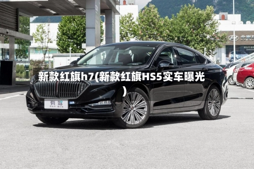 新款红旗h7(新款红旗HS5实车曝光)