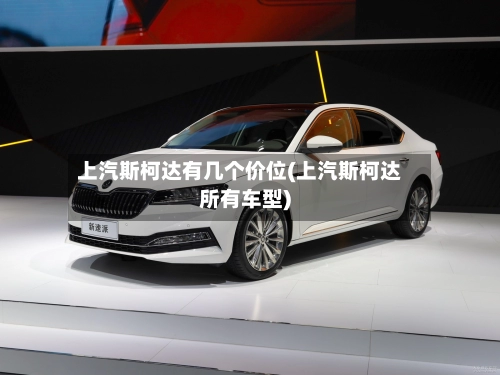 上汽斯柯达有几个价位(上汽斯柯达所有车型)