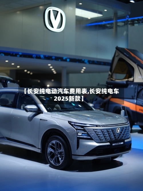 【长安纯电动汽车费用表,长安纯电车2025新款】