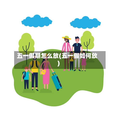 五一假期怎么放(五一假如何放)