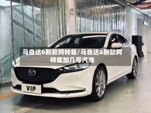 马自达6新款阿特兹/马自达6新款阿特兹加几号汽油