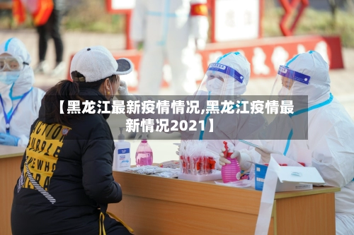 【黑龙江最新疫情情况,黑龙江疫情最新情况2021】