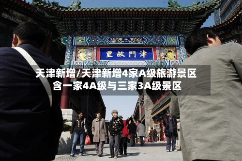 天津新增/天津新增4家A级旅游景区 含一家4A级与三家3A级景区