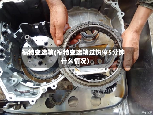 福特变速箱(福特变速箱过热停5分钟什么情况)
