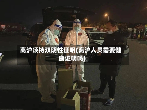 离沪须持双阴性证明(离沪人员需要健康证明吗)