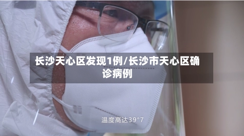 长沙天心区发现1例/长沙市天心区确诊病例-第3张图片