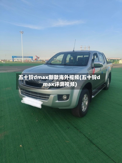 五十铃dmax新款海外视频(五十铃dmax评测视频)