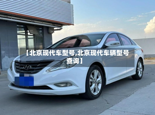 【北京现代车型号,北京现代车辆型号查询】