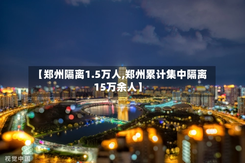 【郑州隔离1.5万人,郑州累计集中隔离15万余人】-第2张图片
