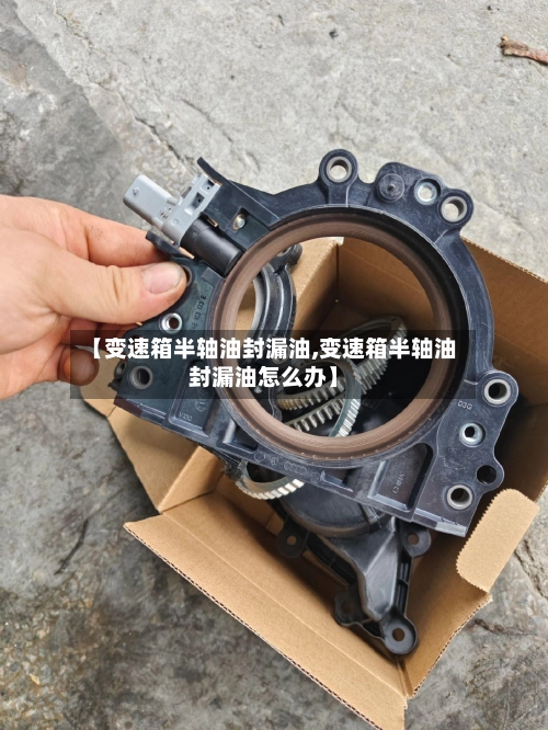 【变速箱半轴油封漏油,变速箱半轴油封漏油怎么办】