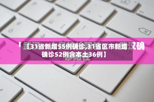 【31省新增55例确诊,31省区市新增确诊52例含本土36例】-第3张图片