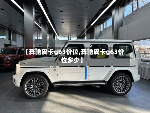 【奔驰皮卡g63价位,奔驰皮卡g63价位多少】-第2张图片