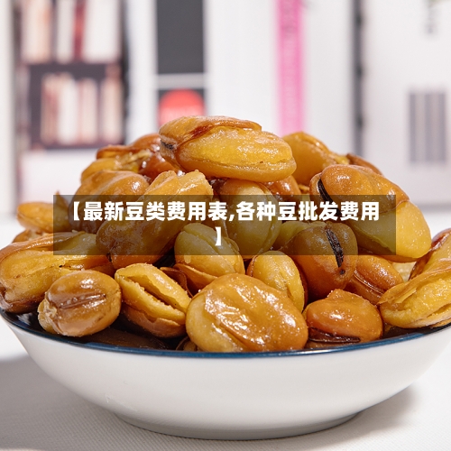 【最新豆类费用表,各种豆批发费用】