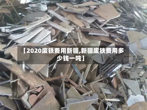 【2020废铁费用新疆,新疆废铁费用多少钱一吨】-第2张图片