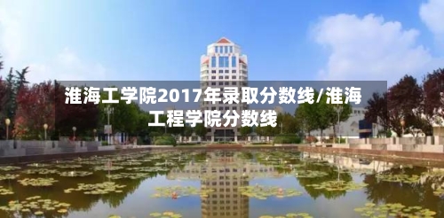 淮海工学院2017年录取分数线/淮海工程学院分数线