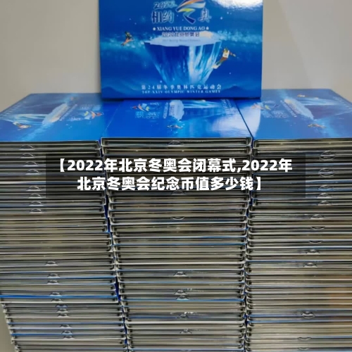 【2022年北京冬奥会闭幕式,2022年北京冬奥会纪念币值多少钱】