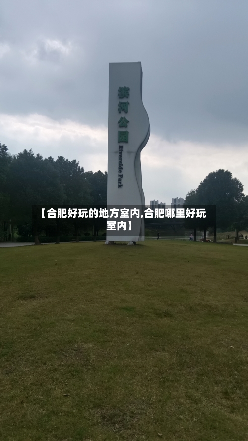 【合肥好玩的地方室内,合肥哪里好玩室内】-第2张图片