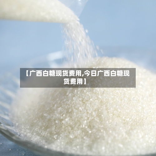 【广西白糖现货费用,今日广西白糖现货费用】