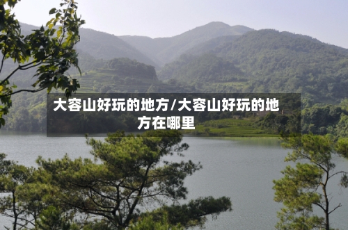 大容山好玩的地方/大容山好玩的地方在哪里-第2张图片