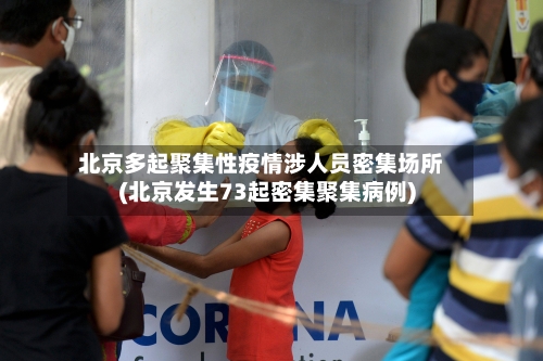 北京多起聚集性疫情涉人员密集场所(北京发生73起密集聚集病例)