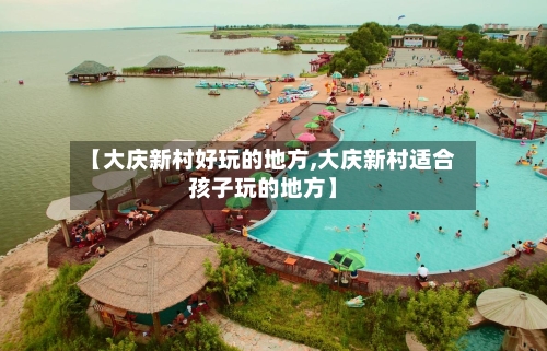 【大庆新村好玩的地方,大庆新村适合孩子玩的地方】-第2张图片