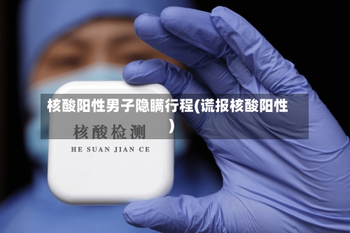 核酸阳性男子隐瞒行程(谎报核酸阳性)-第3张图片