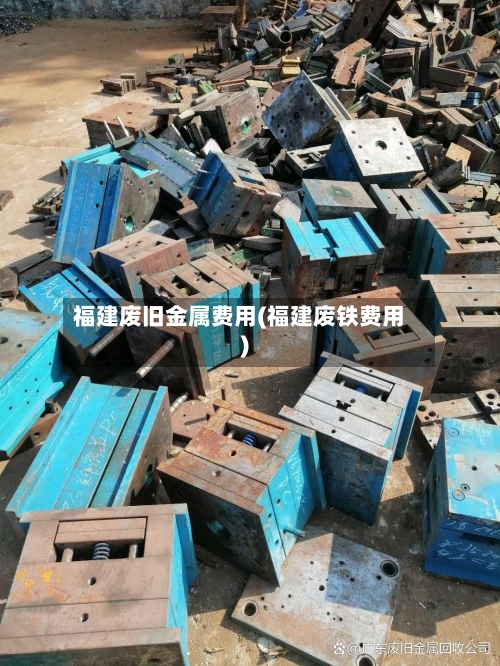 福建废旧金属费用(福建废铁费用)-第2张图片