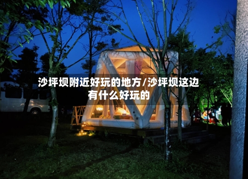 沙坪坝附近好玩的地方/沙坪坝这边有什么好玩的