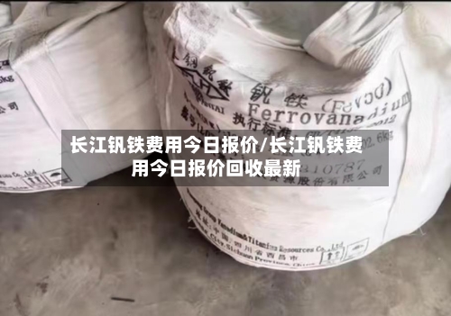 长江钒铁费用今日报价/长江钒铁费用今日报价回收最新-第2张图片