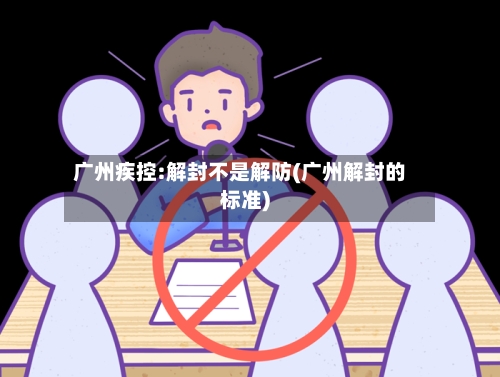 广州疾控:解封不是解防(广州解封的标准)
