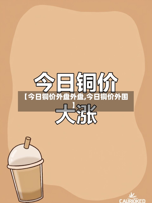 【今日铜价外盘外盘,今日铜价外围】-第3张图片