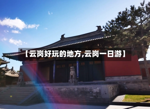 【云岗好玩的地方,云岗一日游】