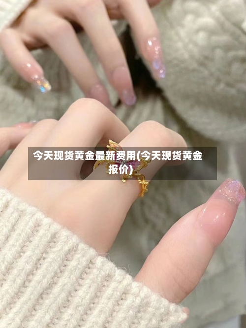 今天现货黄金最新费用(今天现货黄金报价)