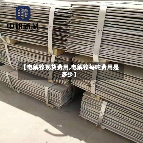 【电解镍现货费用,电解镍每吨费用是多少】