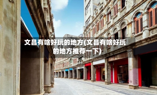 文昌有啥好玩的地方(文昌有啥好玩的地方推荐一下)